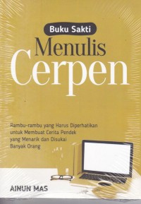 Buku Sakti Menulis Cerpen : rambu- rambu yang harus diperhatikan untuk membuat cerita pendek yang menarik dan disukai banyak orang