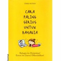 Cara Paling Serius untuk Bahagia : bahagia itu diciptakan! emosi itu (harus) dikendalikan!