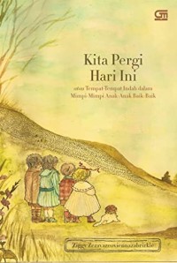 Kita Pergi Hari Ini : atau tempat- tempat indah dalam mimpi- mimpi anak- anak baik- baik